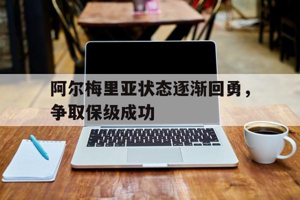 乐鱼体育下载-包含阿尔梅里亚状态逐渐回勇，争取保级成功的词条